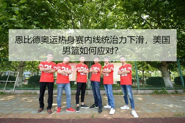 恩比德奥运热身赛内线统治力下滑，美国男篮如何应对？