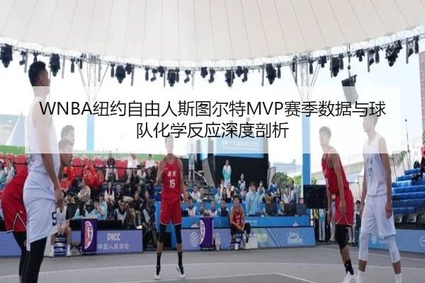 WNBA纽约自由人斯图尔特MVP赛季数据与球队化学反应深度剖析