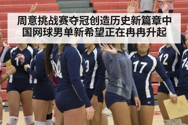 周意挑战赛夺冠创造历史新篇章中国网球男单新希望正在冉冉升起