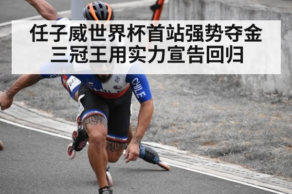 任子威世界杯首站强势夺金 三冠王用实力宣告回归