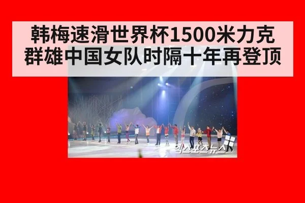 韩梅速滑世界杯1500米力克群雄中国女队时隔十年再登顶