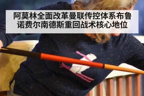 阿莫林全面改革曼联传控体系布鲁诺费尔南德斯重回战术核心地位